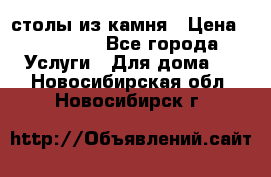 столы из камня › Цена ­ 55 000 - Все города Услуги » Для дома   . Новосибирская обл.,Новосибирск г.